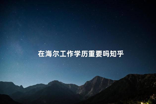 在海尔工作学历重要吗知乎