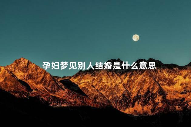 孕妇梦见别人结婚是什么意思