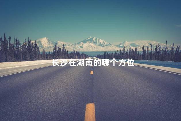 长沙在湖南的哪个方位