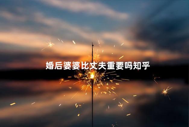 婚后婆婆比丈夫重要吗知乎
