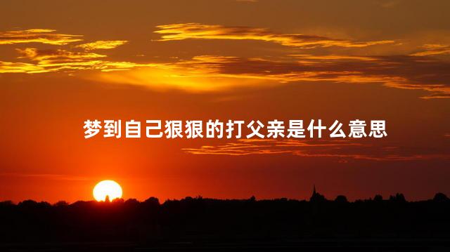 梦到自己狠狠的打父亲是什么意思