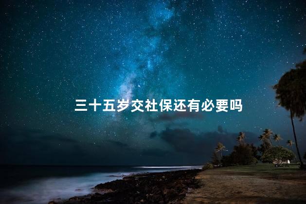 三十五岁交社保还有必要吗