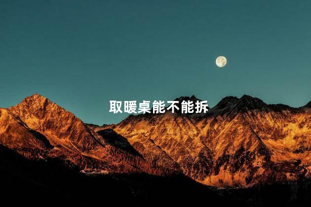 取暖桌能不能拆