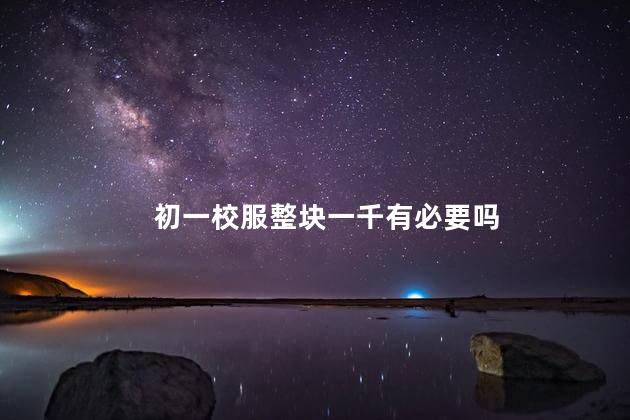 初一校服整块一千有必要吗