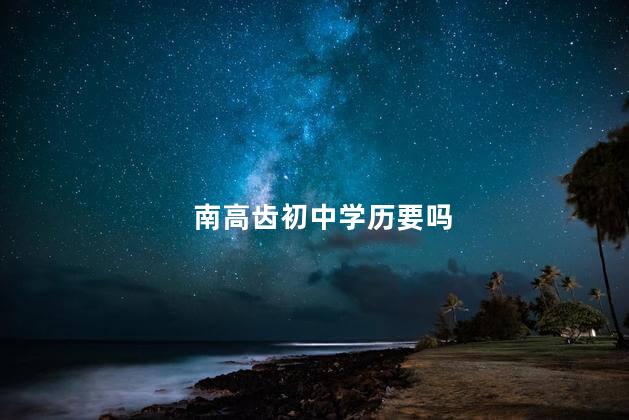 南高齿初中学历要吗