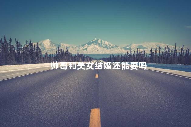 帅哥和美女结婚还能要吗