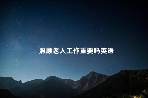照顾老人工作重要吗英语