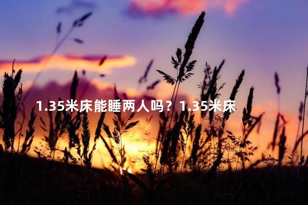 1.35米床能睡两人吗？1.35米床，适合双人共眠吗？