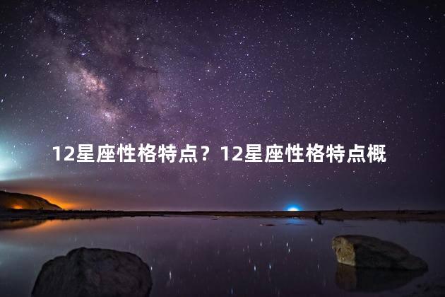 12星座性格特点？12星座性格特点概述