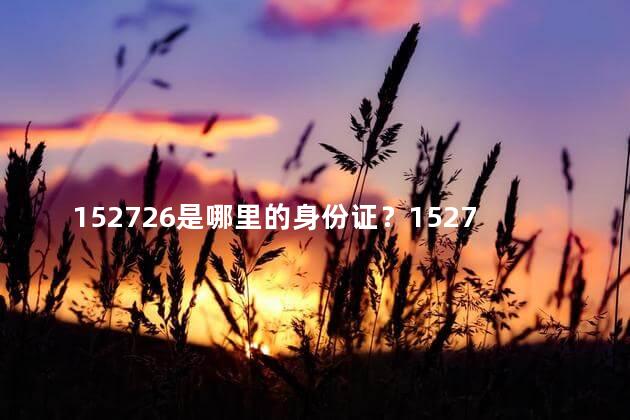 152726是哪里的身份证？152726是哪个地方的身份证？