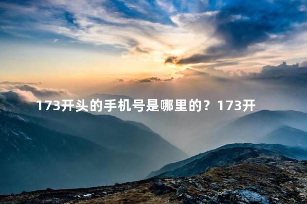 173开头的手机号是哪里的？173开头的手机号码来自哪个地区？