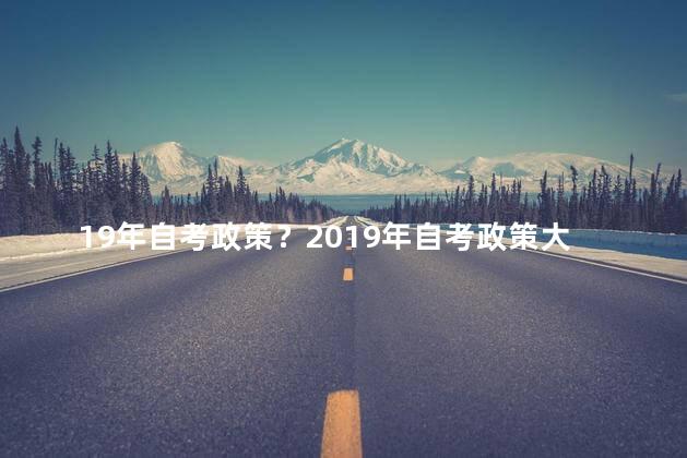 19年自考政策？2019年自考政策大揭秘