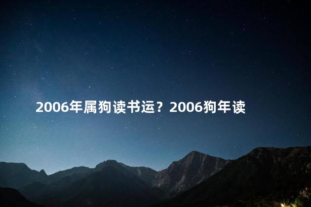 2006年属狗读书运？2006狗年读书运势：骄人成绩不断提升