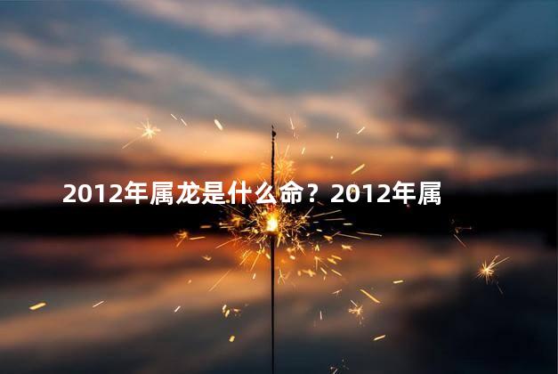 2012年属龙是什么命？2012年属龙的运势如何