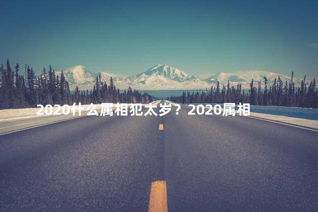 2020什么属相犯太岁？2020属相犯太岁：如何化解？