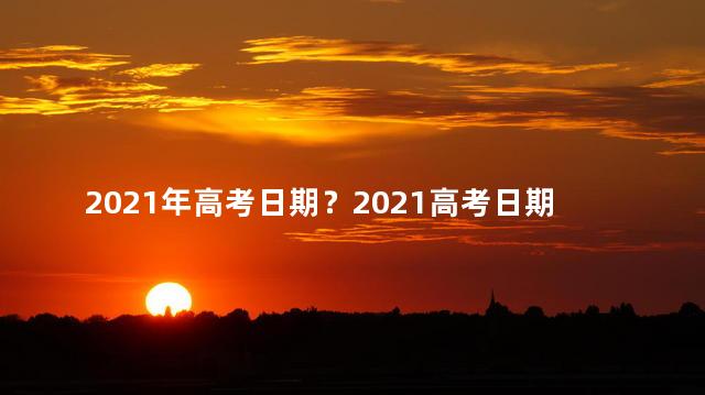 2021年高考日期？2021高考日期公布：考试时间揭晓