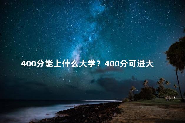 400分能上什么大学？400分可进大学，选个好学校