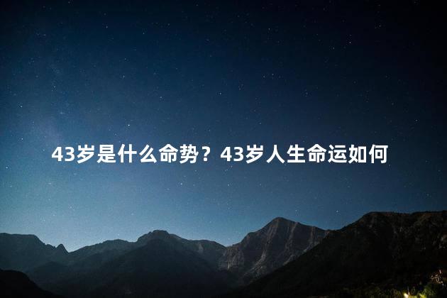 43岁是什么命势？43岁人生命运如何，解析命运走向