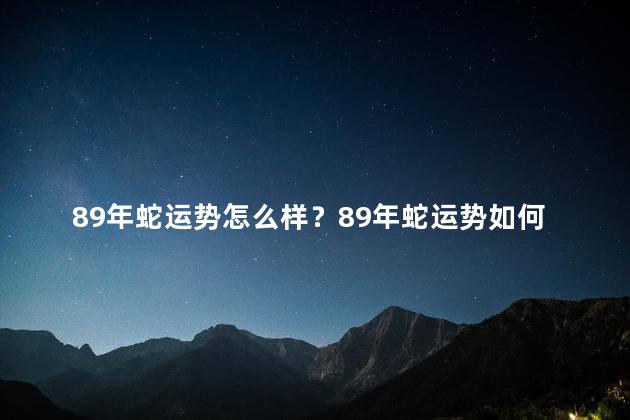 89年蛇运势怎么样？89年蛇运势如何？