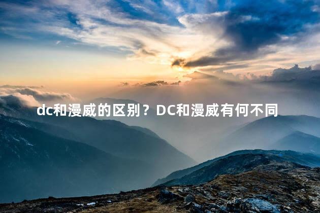 dc和漫威的区别？DC和漫威有何不同