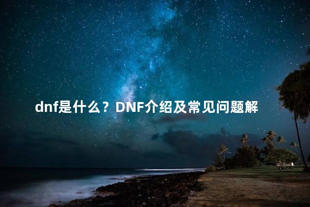 dnf是什么？DNF介绍及常见问题解答