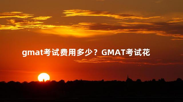 gmat考试费用多少？GMAT考试花费是多少