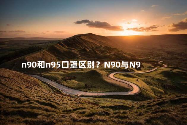 n90和n95口罩区别？N90与N95口罩的不同之处
