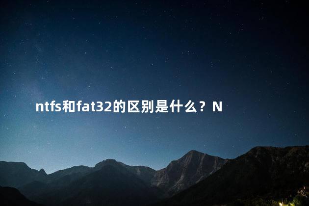 ntfs和fat32的区别是什么？NTFS和FAT32：何者更适合您？