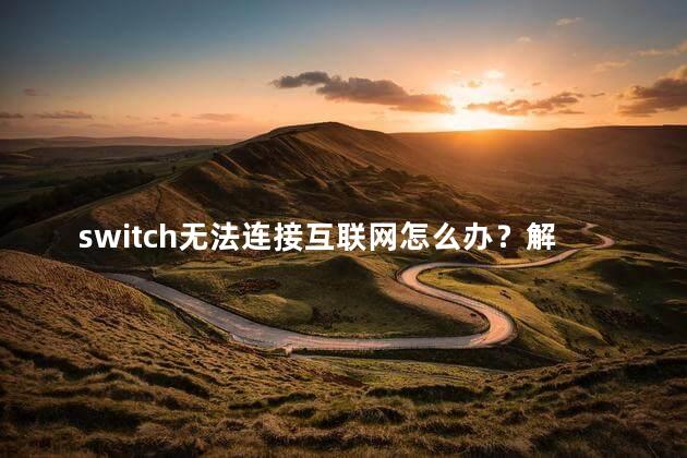 switch无法连接互联网怎么办？解决Switch无法上网问题