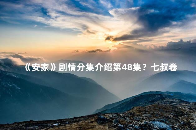 《安家》剧情分集介绍第48集？七叔卷土重来，镇宅之战打响！