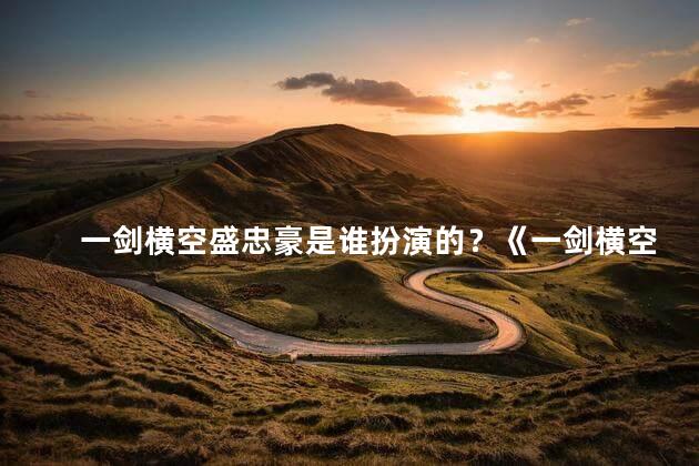 一剑横空盛忠豪是谁扮演的？《一剑横空》中的盛忠豪，由谁扮演的？