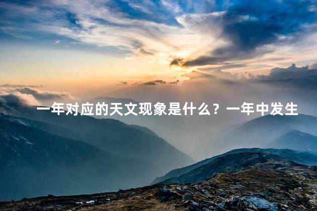 一年对应的天文现象是什么？一年中发生的天文现象简介