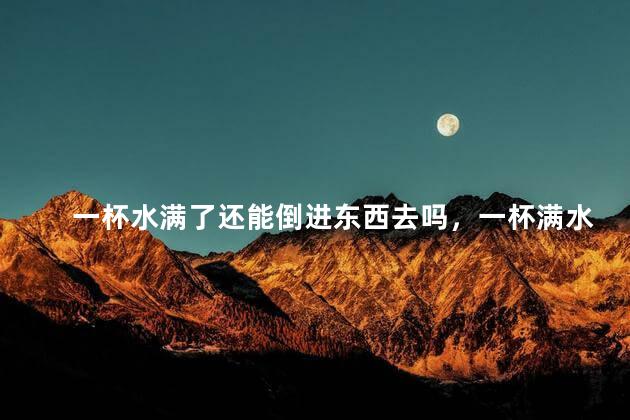 一杯水满了还能倒进东西去吗，一杯满水能那么多少东西都不溢出来的原因是