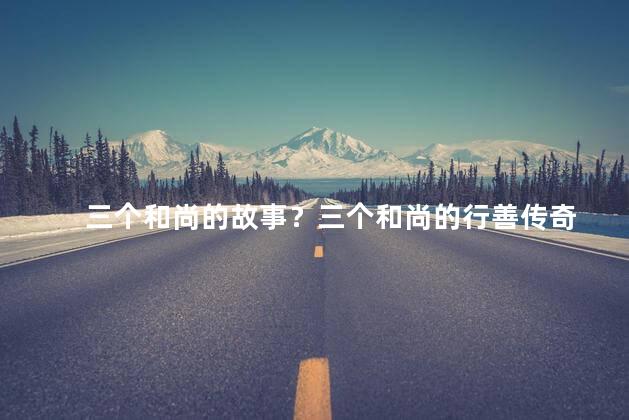 三个和尚的故事？三个和尚的行善传奇