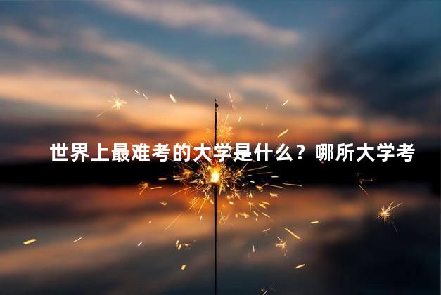 世界上最难考的大学是什么？哪所大学考试最难？揭秘世界最难考入的学府！