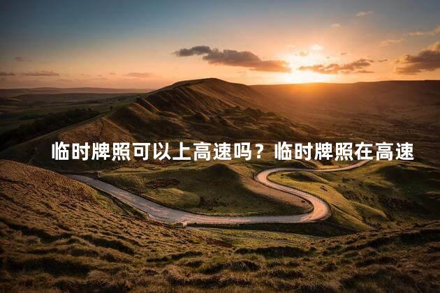 临时牌照可以上高速吗？临时牌照在高速公路上可以使用吗