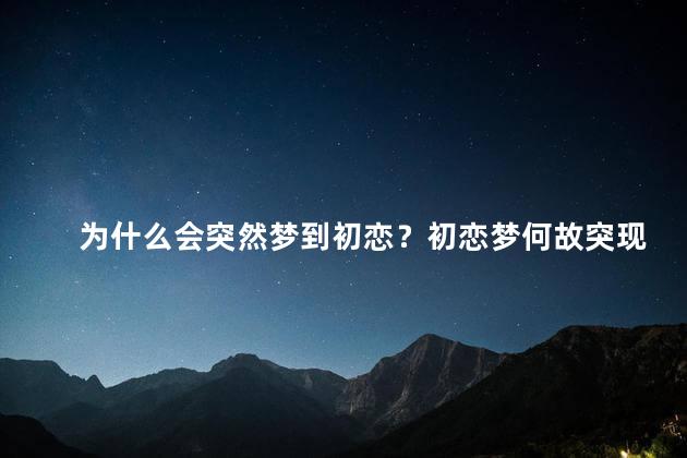 为什么会突然梦到初恋？初恋梦何故突现？透析原因！