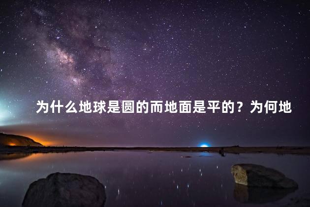 为什么地球是圆的而地面是平的？为何地球圆而地面平