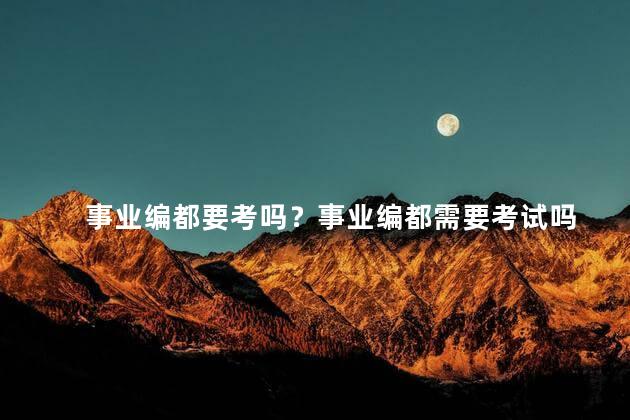 事业编都要考吗？事业编都需要考试吗
