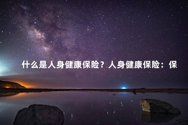 什么是人身健康保险？人身健康保险：保障你的健康