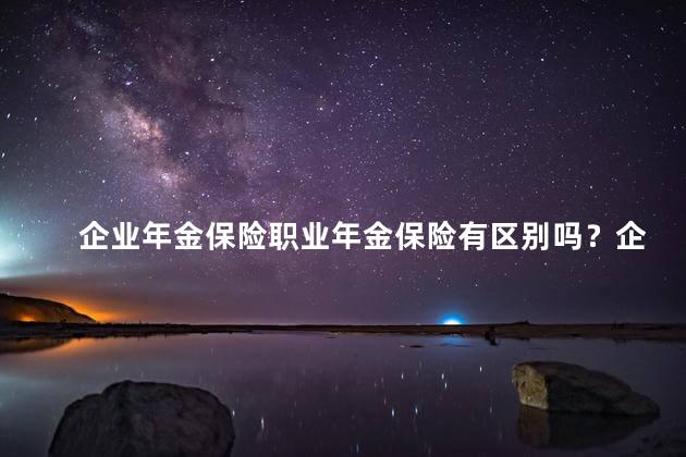 企业年金保险职业年金保险有区别吗？企业年金保险与职业年金保险有何区别？