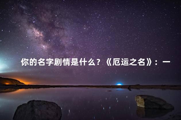 你的名字剧情是什么？《厄运之名》：一个网站编辑的命运如何在互联网世界中拼搏？
