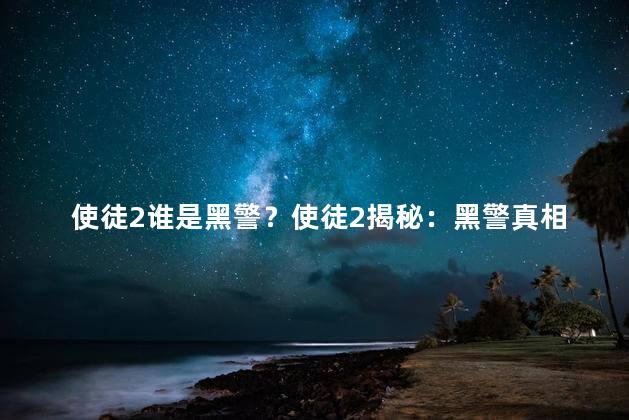 使徒2谁是黑警？使徒2揭秘：黑警真相揭示