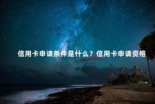 信用卡申请条件是什么？信用卡申请资格要求的简单解读