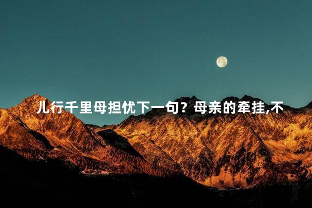 儿行千里母担忧下一句？母亲的牵挂，不随儿行千里