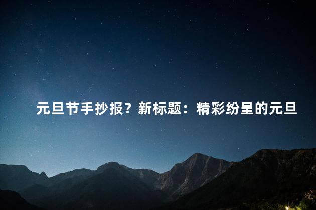 元旦节手抄报？新标题：精彩纷呈的元旦节手抄报，欢乐迎接新年！