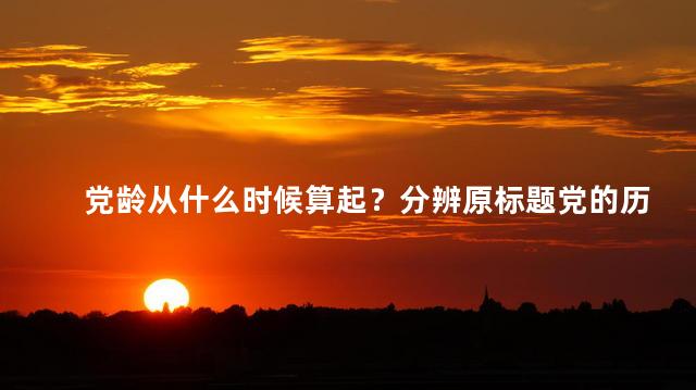 党龄从什么时候算起？分辨原标题党的历史，来源何时？原标题党的兴起与发展史