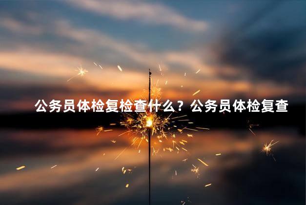 公务员体检复检查什么？公务员体检复查项目一览