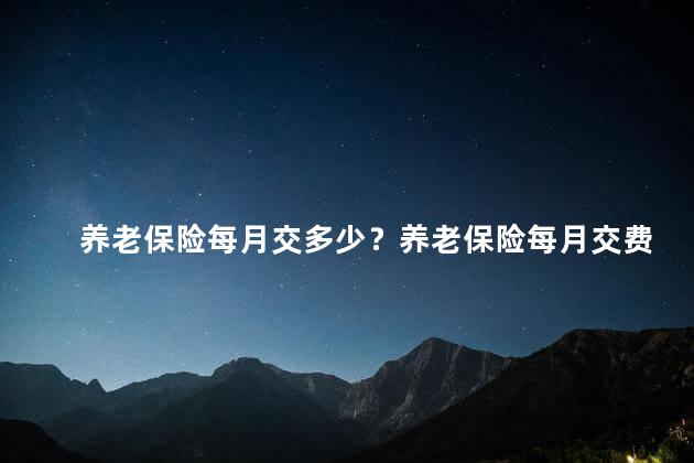 养老保险每月交多少？养老保险每月交费标准