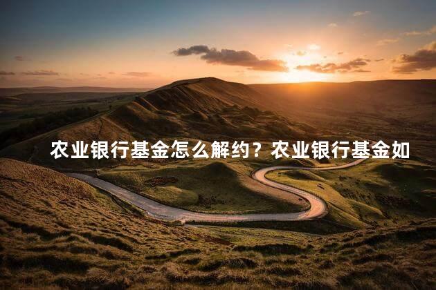 农业银行基金怎么解约？农业银行基金如何取消
